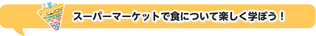 スーパーマーケットで食について楽しく学ぼう!